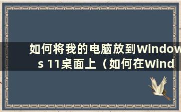 如何将我的电脑放到Windows 11桌面上（如何在Windows 11中添加桌面图标）